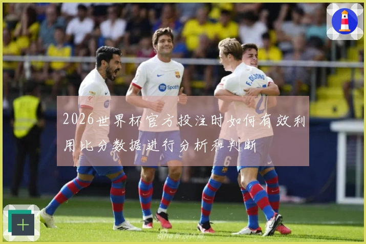 2026世界杯官方投注时如何有效利用比分数据进行分析和判断