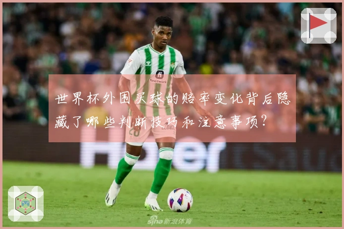 世界杯外围买球的赔率变化背后隐藏了哪些判断技巧和注意事项？