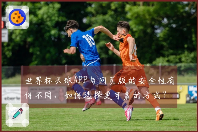 世界杯买球APP与网页版的安全性有何不同，如何选择更可靠的方式？