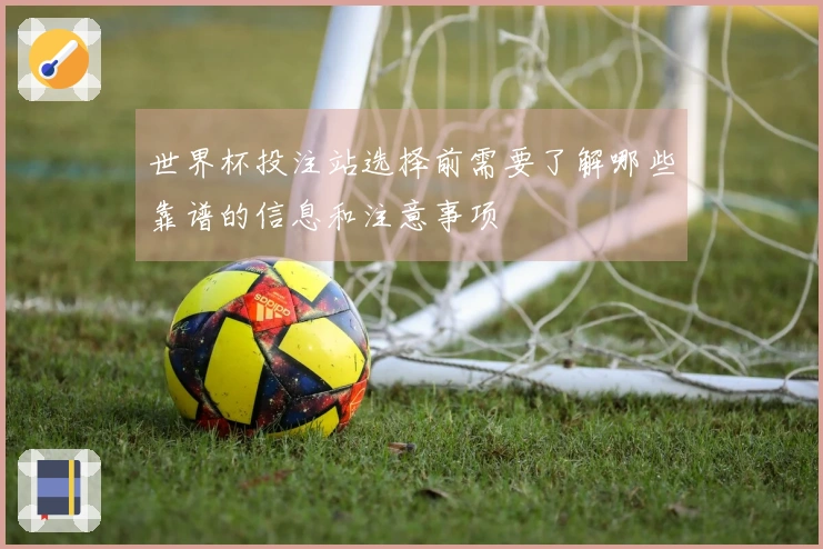 世界杯投注站选择前需要了解哪些靠谱的信息和注意事项