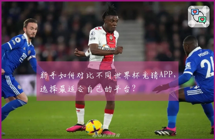 新手如何对比不同世界杯竞猜APP，选择最适合自己的平台？