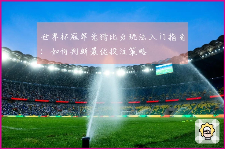 世界杯冠军竞猜比分玩法入门指南：如何判断最优投注策略