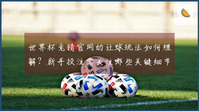 世界杯竞猜官网的让球玩法如何理解？新手投注需关注哪些关键细节？