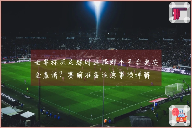 世界杯买足球时选择哪个平台更安全靠谱？赛前准备注意事项详解