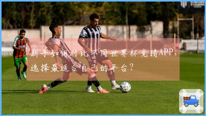 新手如何对比不同世界杯竞猜APP，选择最适合自己的平台？